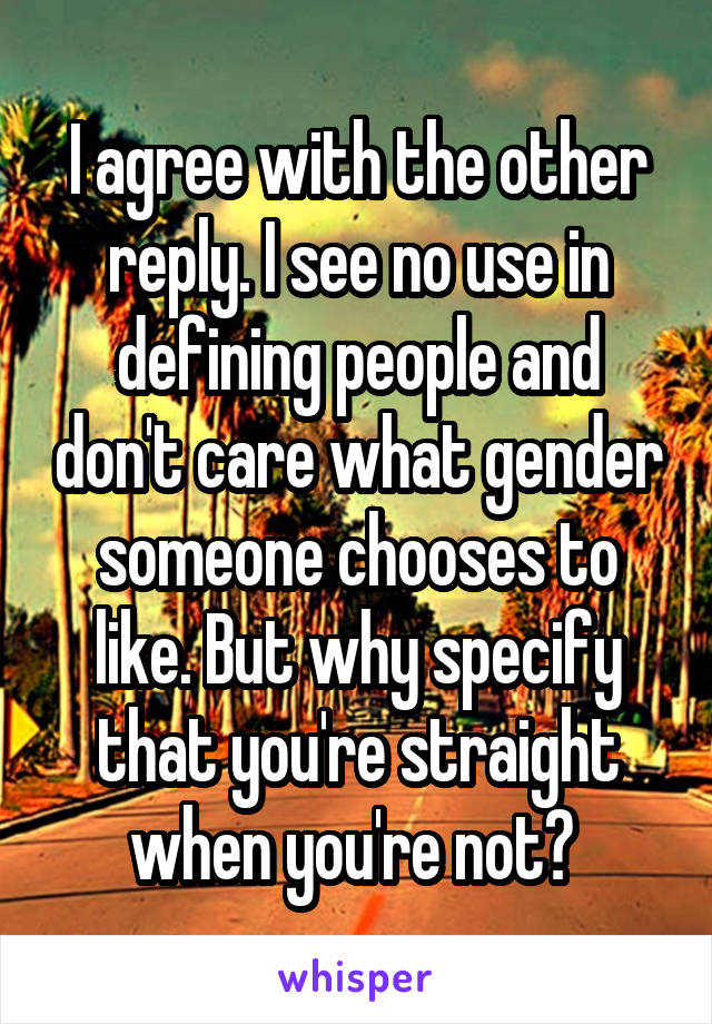 I agree with the other reply. I see no use in defining people and don't care what gender someone chooses to like. But why specify that you're straight when you're not? 