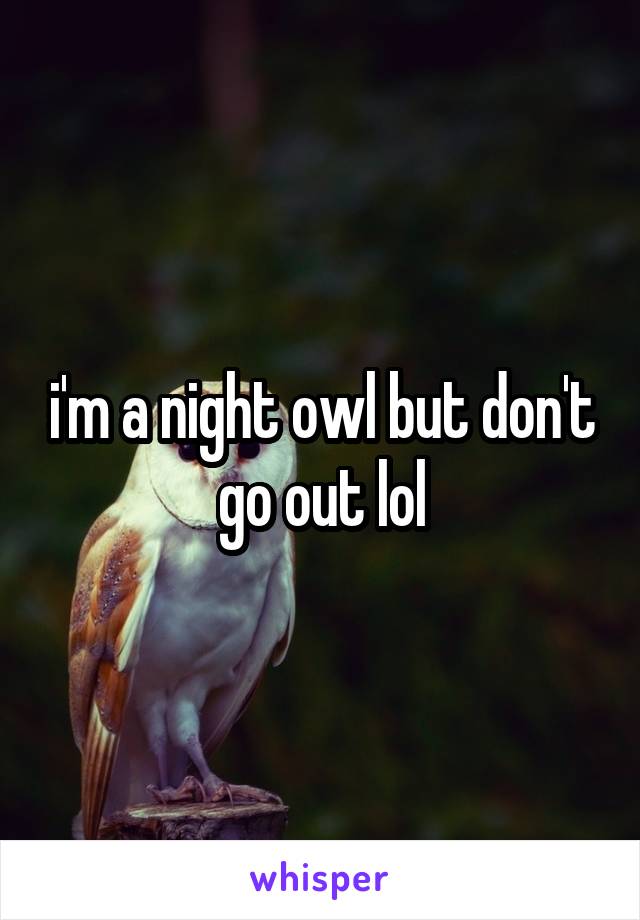 i'm a night owl but don't go out lol