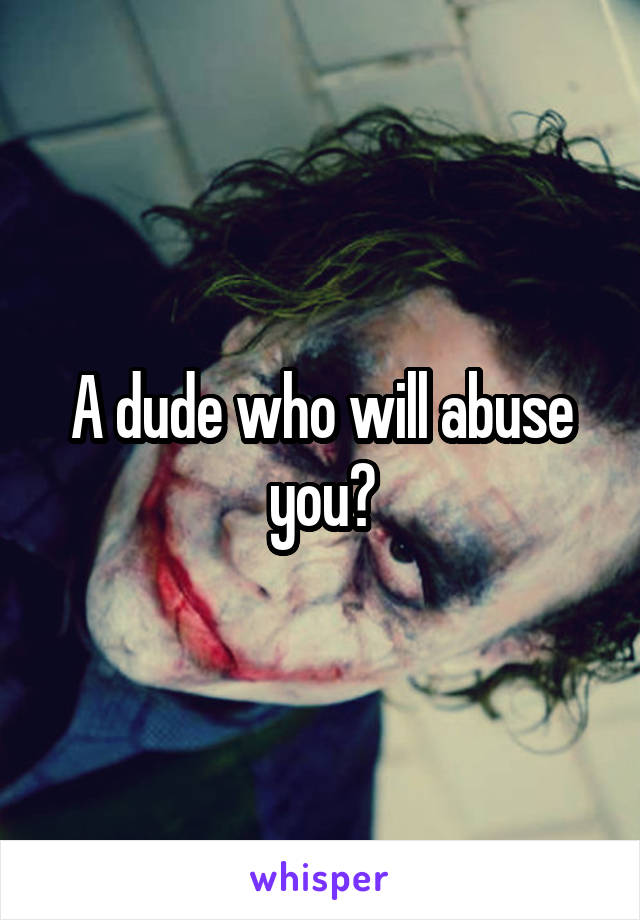 A dude who will abuse you?