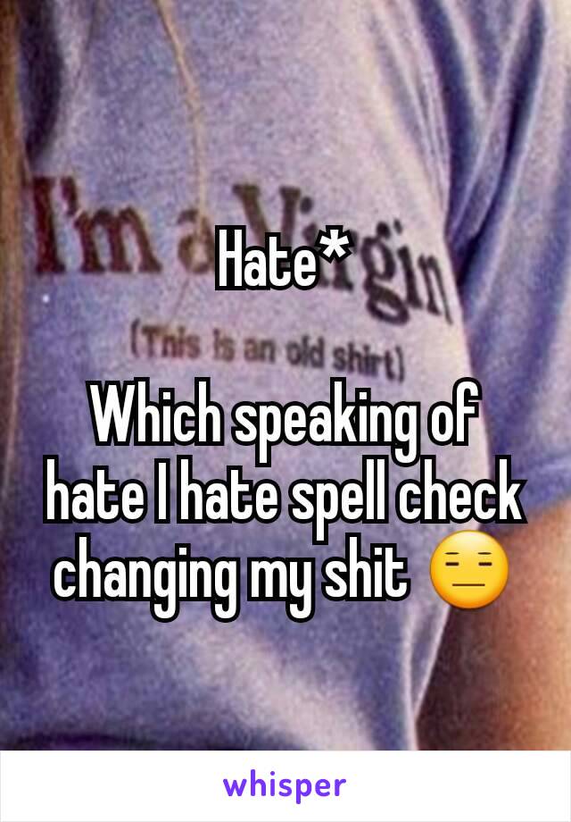 Hate*

Which speaking of hate I hate spell check changing my shit 😑