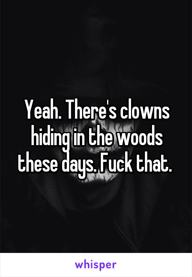 Yeah. There's clowns hiding in the woods these days. Fuck that. 