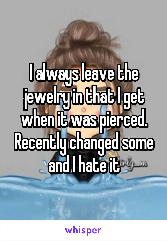 I always leave the jewelry in that I get when it was pierced. Recently changed some and I hate it
