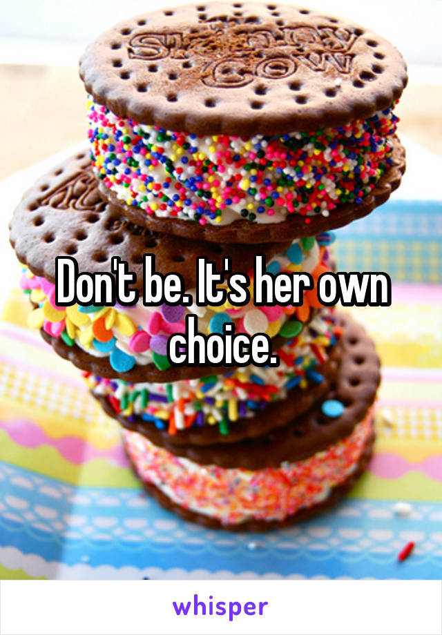 Don't be. It's her own choice.