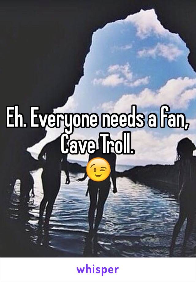 Eh. Everyone needs a fan, Cave Troll. 
😉