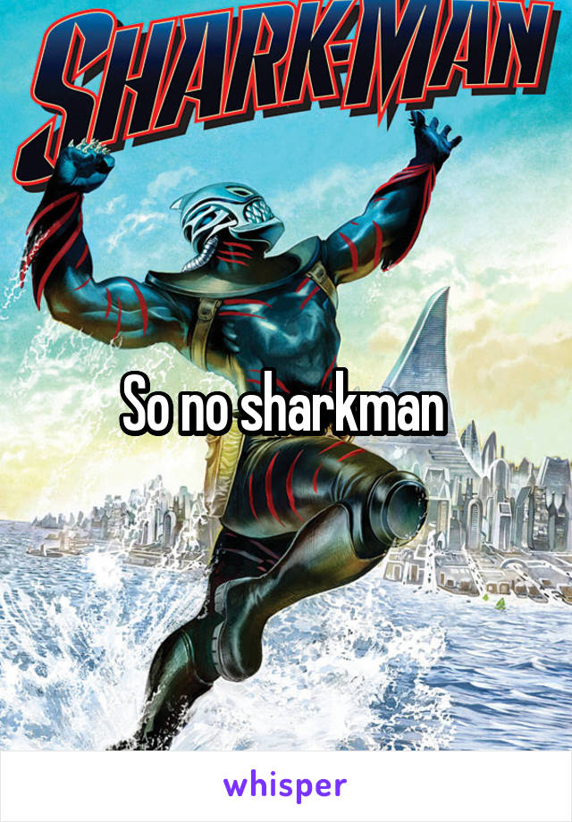 So no sharkman 