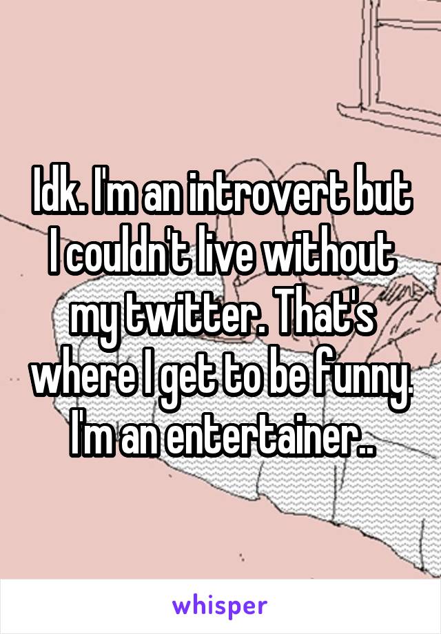 Idk. I'm an introvert but I couldn't live without my twitter. That's where I get to be funny. I'm an entertainer..