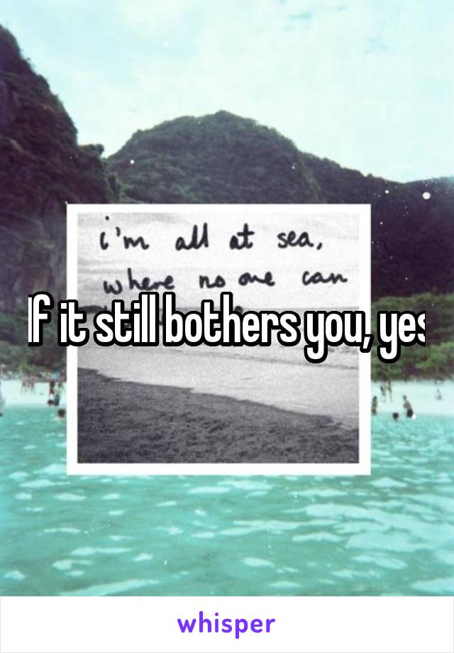 If it still bothers you, yes