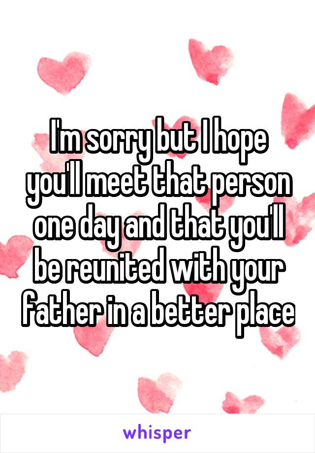 I'm sorry but I hope you'll meet that person one day and that you'll be reunited with your father in a better place