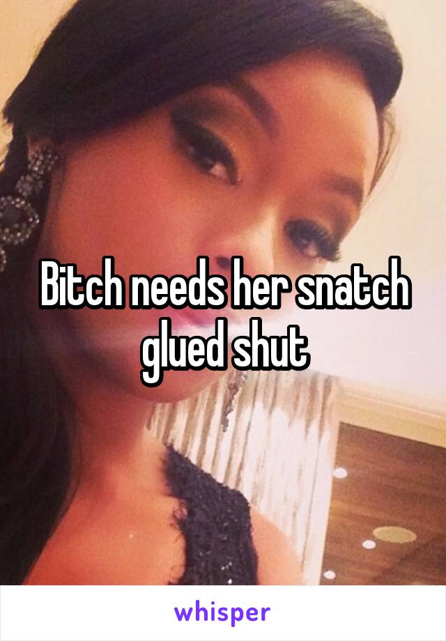Bitch needs her snatch glued shut