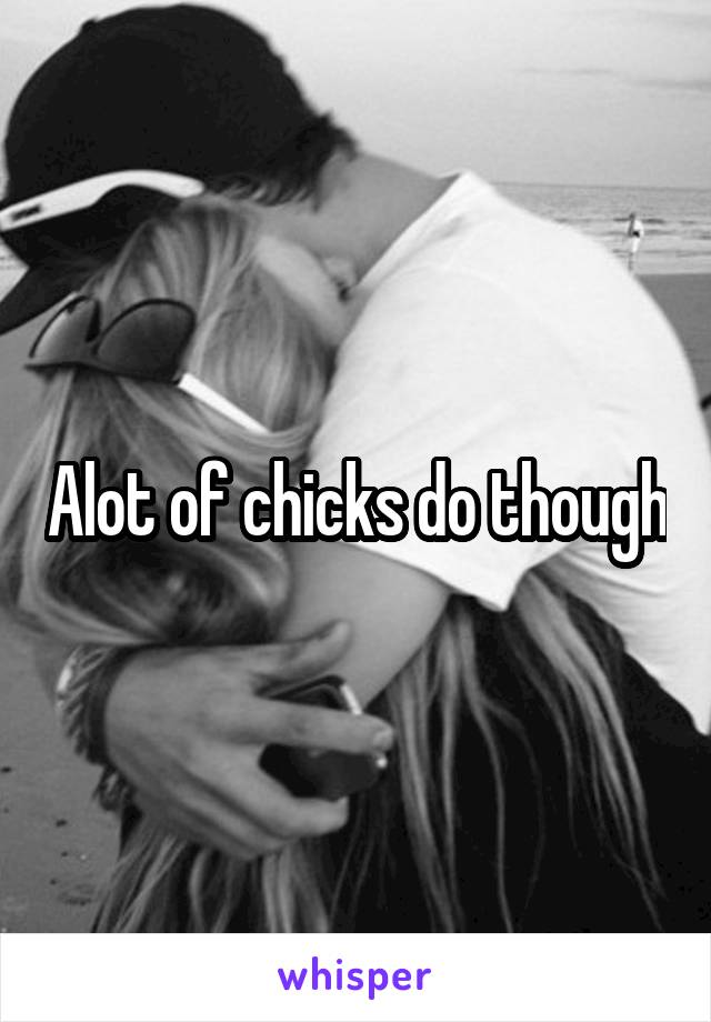 Alot of chicks do though