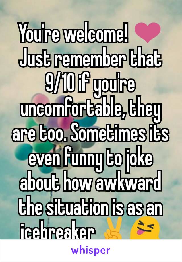 You're welcome! ❤
Just remember that 9/10 if you're uncomfortable, they are too. Sometimes its even funny to joke about how awkward the situation is as an icebreaker ✌😝