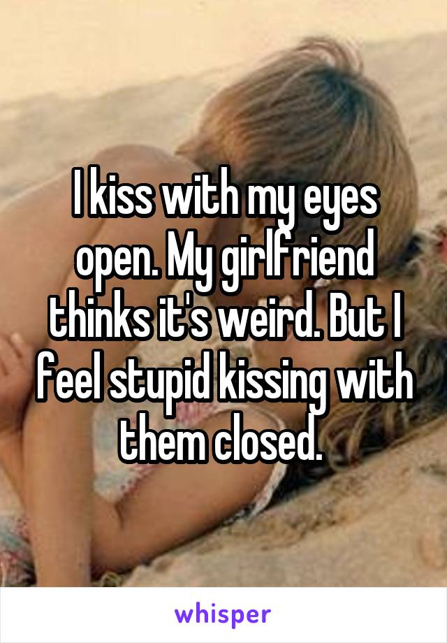 I kiss with my eyes open. My girlfriend thinks it's weird. But I feel stupid kissing with them closed. 