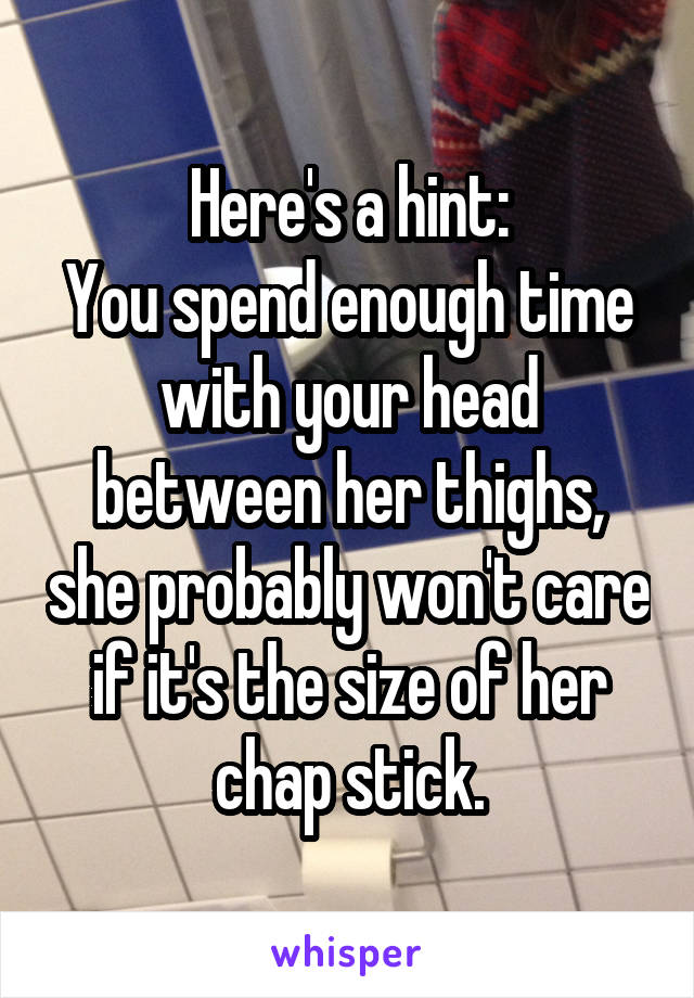 Here's a hint:
You spend enough time with your head between her thighs, she probably won't care if it's the size of her chap stick.