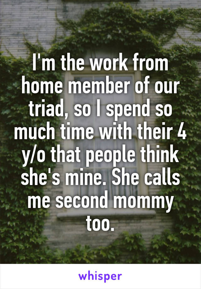 I'm the work from home member of our triad, so I spend so much time with their 4 y/o that people think she's mine. She calls me second mommy too.
