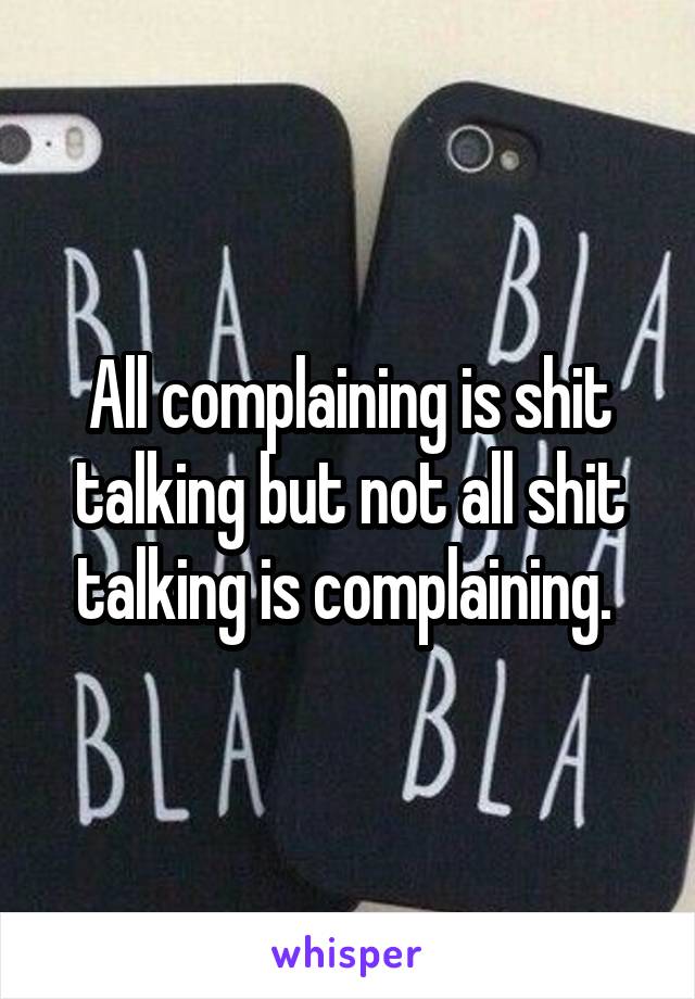 All complaining is shit talking but not all shit talking is complaining. 
