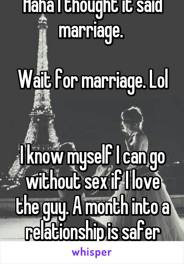 Haha I thought it said marriage. 

Wait for marriage. Lol 

I know myself I can go without sex if I love the guy. A month into a relationship is safer than a week. 