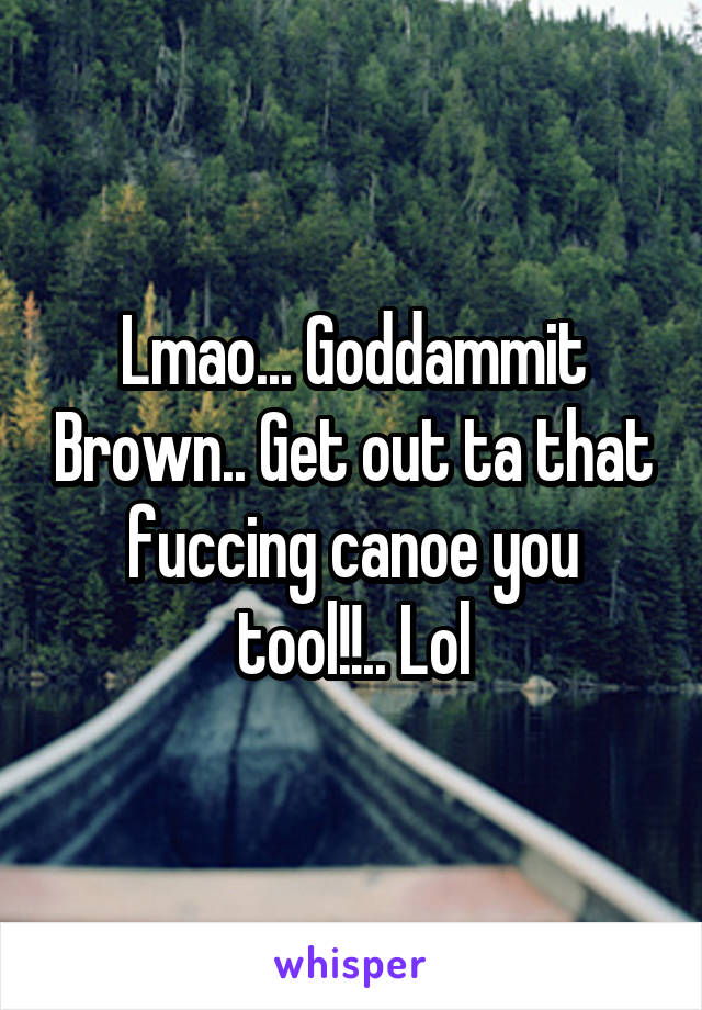 Lmao... Goddammit Brown.. Get out ta that fuccing canoe you tool!!.. Lol
