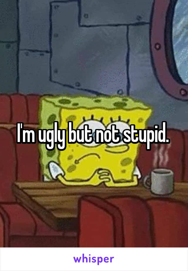 I'm ugly but not stupid. 