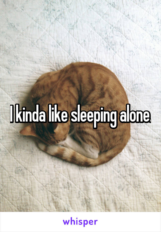 I kinda like sleeping alone.
