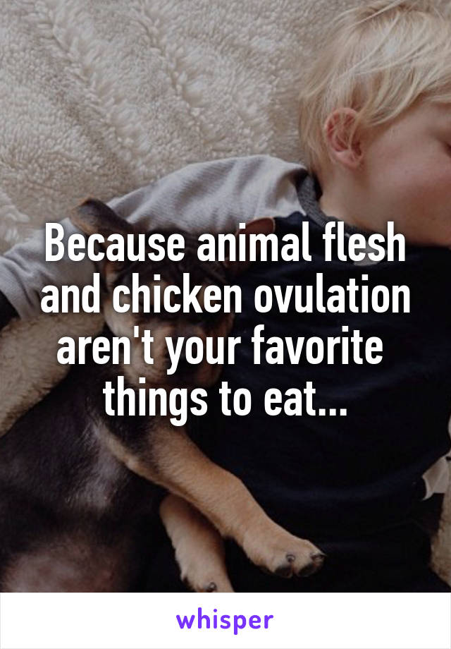 Because animal flesh and chicken ovulation aren't your favorite  things to eat...
