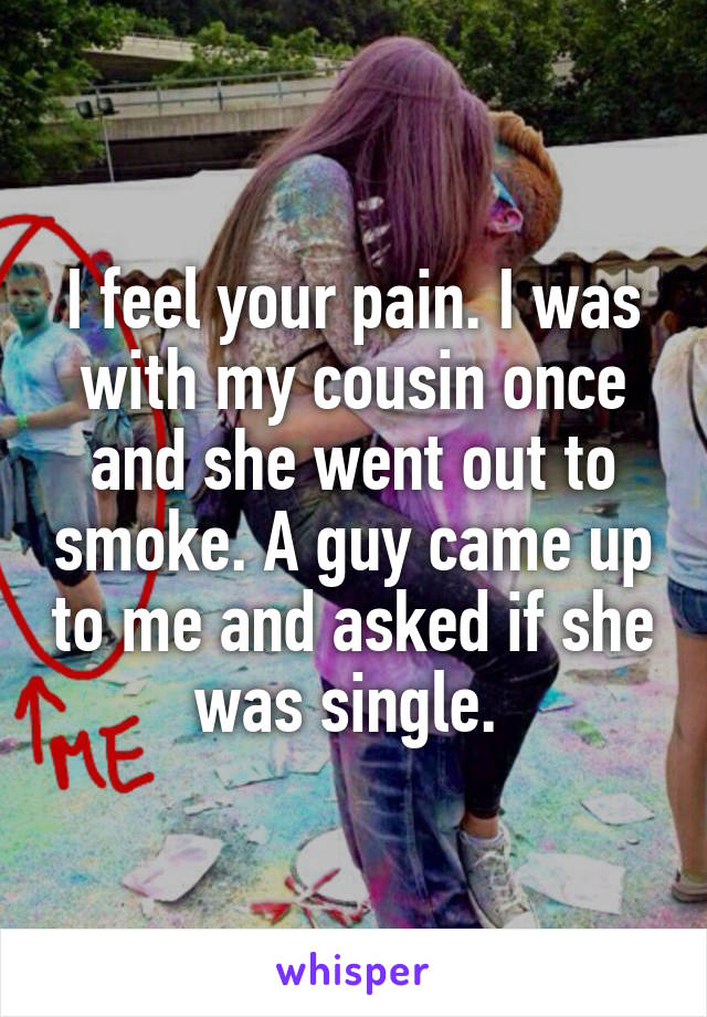 I feel your pain. I was with my cousin once and she went out to smoke. A guy came up to me and asked if she was single. 