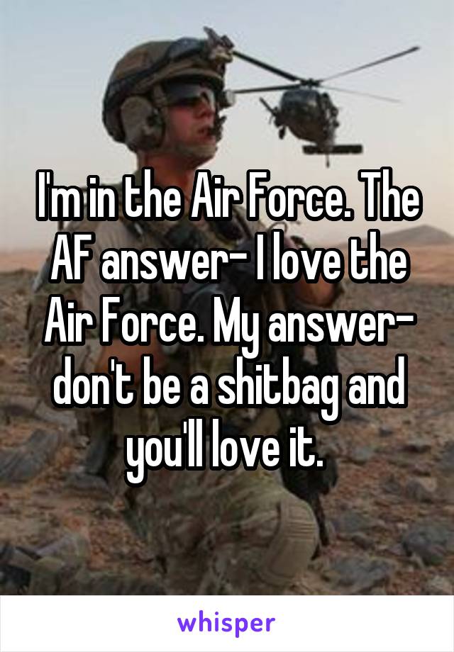 I'm in the Air Force. The AF answer- I love the Air Force. My answer- don't be a shitbag and you'll love it. 