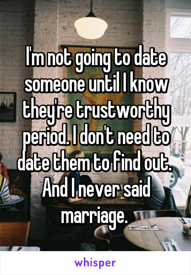 I'm not going to date someone until I know they're trustworthy period. I don't need to date them to find out. 
And I never said marriage. 