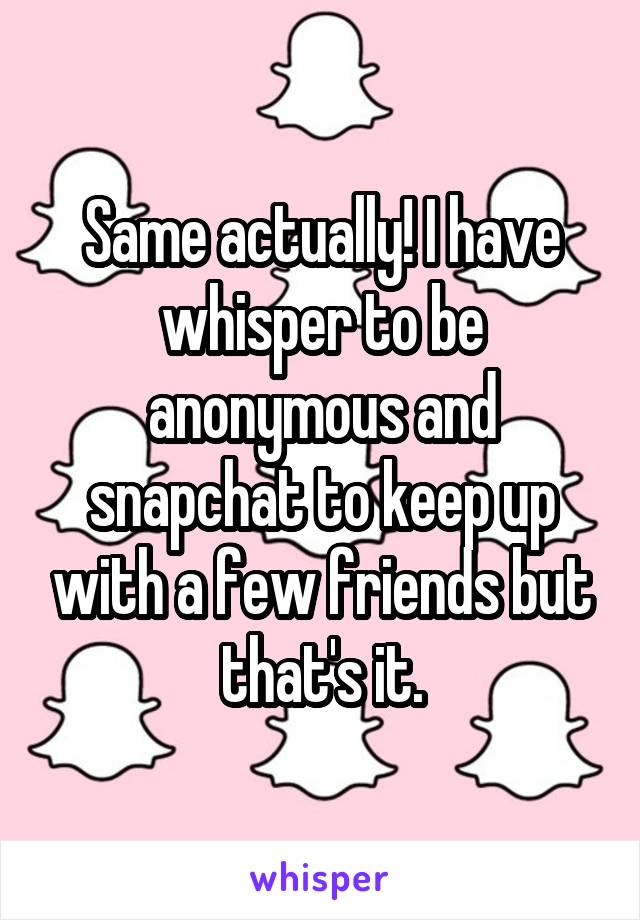 Same actually! I have whisper to be anonymous and snapchat to keep up with a few friends but that's it.