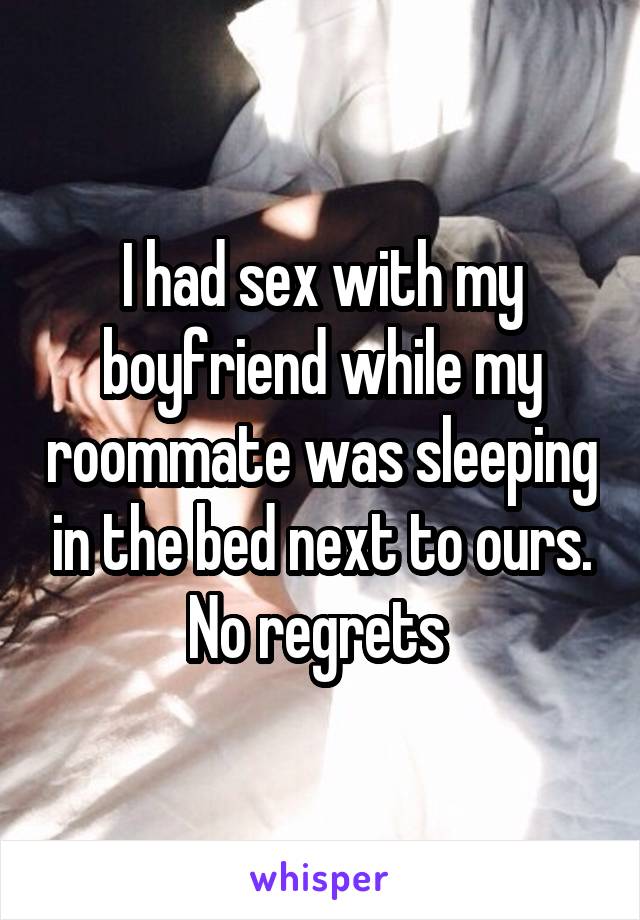 I had sex with my boyfriend while my roommate was sleeping in the bed next to ours. No regrets 