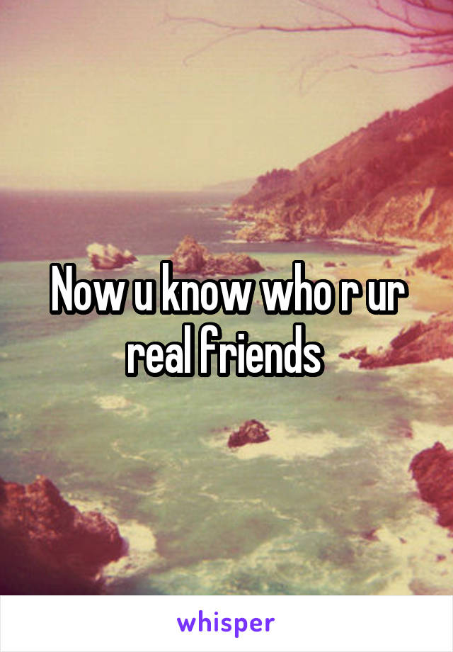 Now u know who r ur real friends 