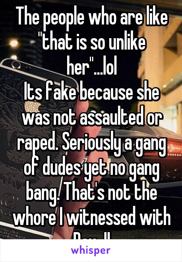 The people who are like "that is so unlike her"...lol
Its fake because she was not assaulted or raped. Seriously a gang of dudes yet no gang bang. That's not the whore I witnessed with Ray J!