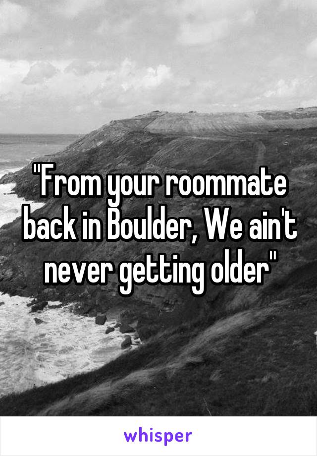 "From your roommate back in Boulder, We ain't never getting older"