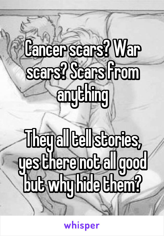 Cancer scars? War scars? Scars from anything

They all tell stories, yes there not all good but why hide them?