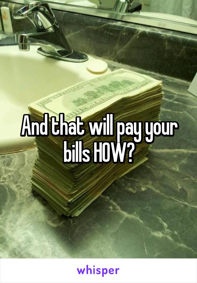 And that will pay your bills HOW?