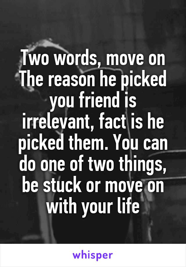 Two words, move on
The reason he picked you friend is irrelevant, fact is he picked them. You can do one of two things, be stuck or move on with your life