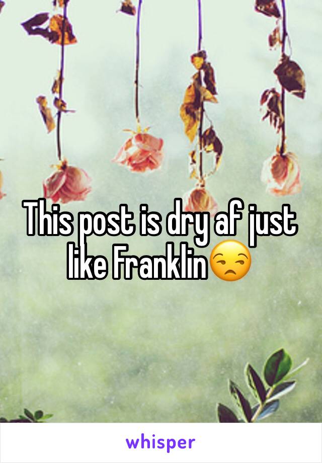 This post is dry af just like Franklin😒