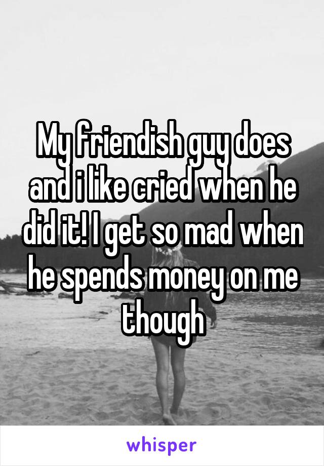 My friendish guy does and i like cried when he did it! I get so mad when he spends money on me though