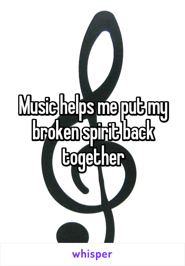 Music helps me put my broken spirit back together