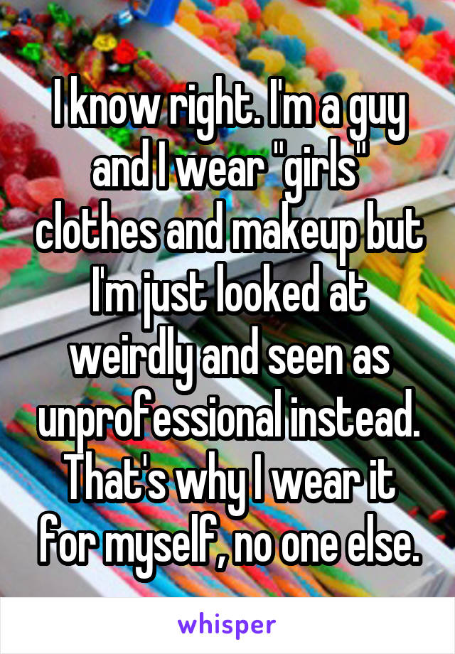 I know right. I'm a guy and I wear "girls" clothes and makeup but I'm just looked at weirdly and seen as unprofessional instead.
That's why I wear it for myself, no one else.
