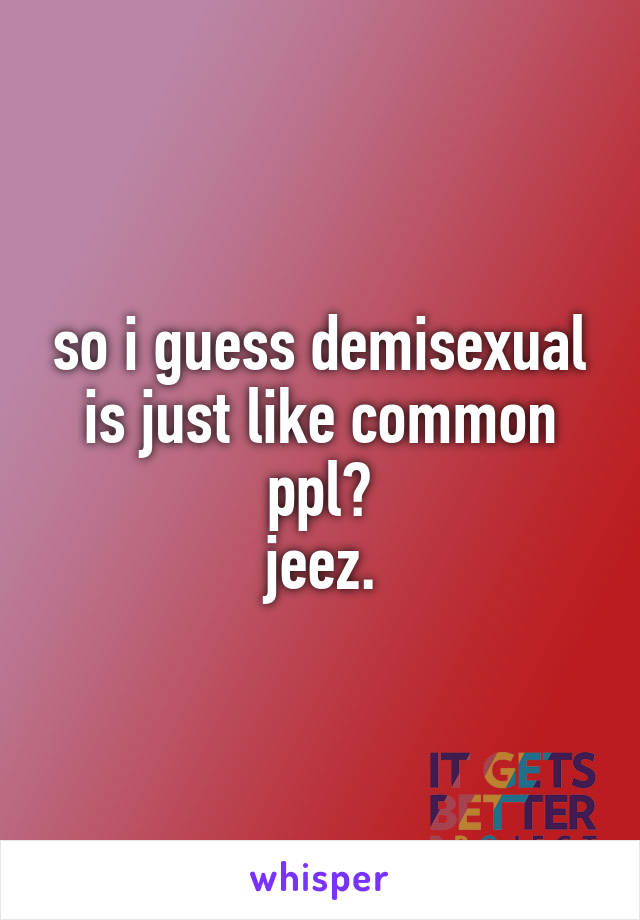 so i guess demisexual is just like common ppl?
jeez.