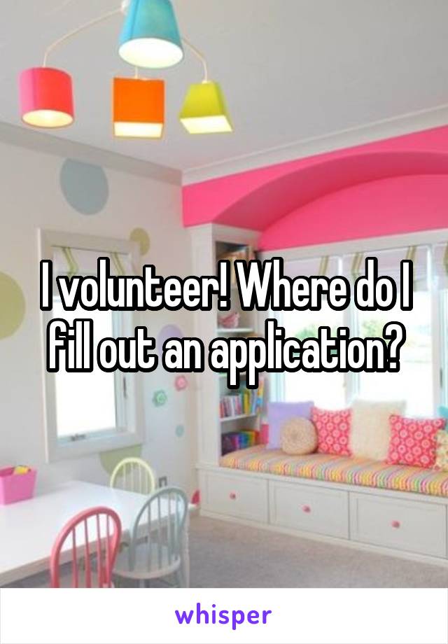 I volunteer! Where do I fill out an application?