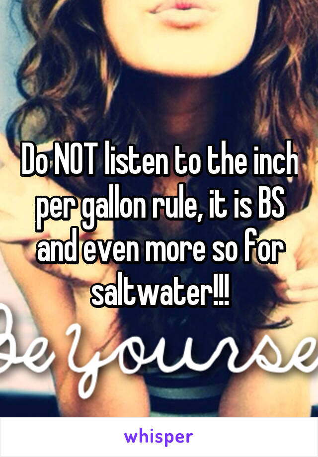 Do NOT listen to the inch per gallon rule, it is BS and even more so for saltwater!!!