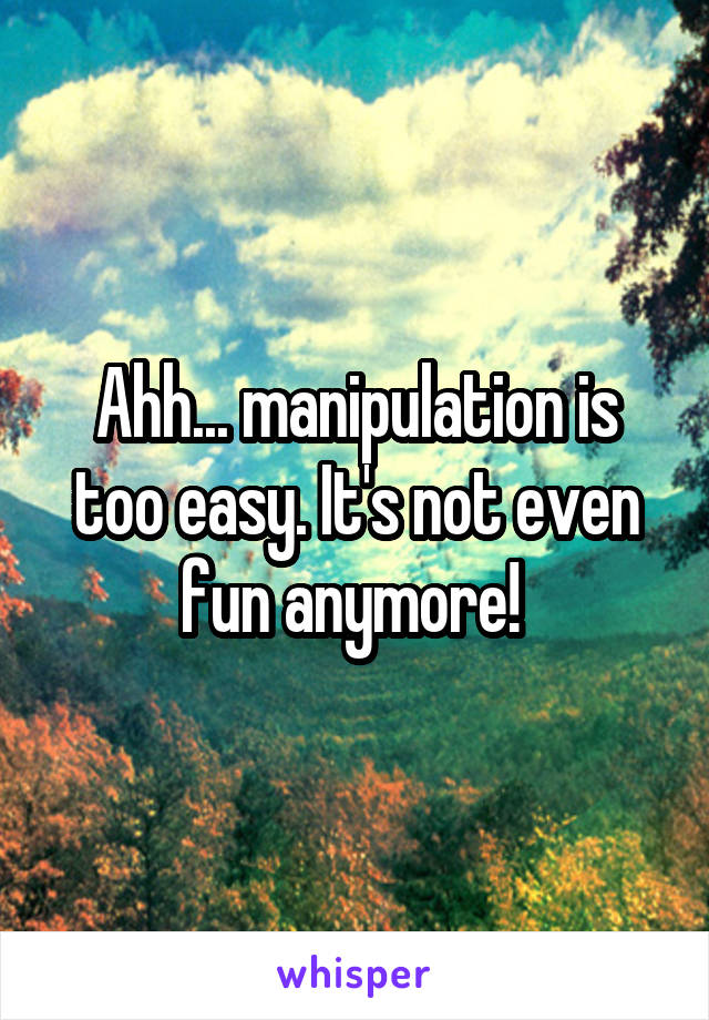 Ahh... manipulation is too easy. It's not even fun anymore! 