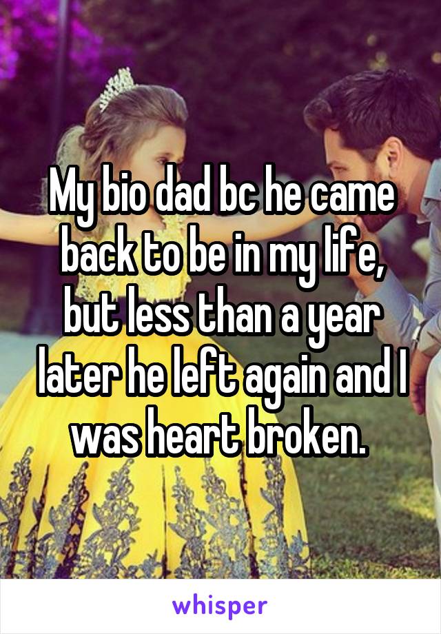 My bio dad bc he came back to be in my life, but less than a year later he left again and I was heart broken. 