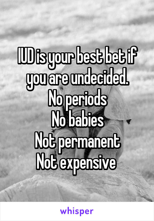 IUD is your best bet if you are undecided.
No periods
No babies
Not permanent
Not expensive 