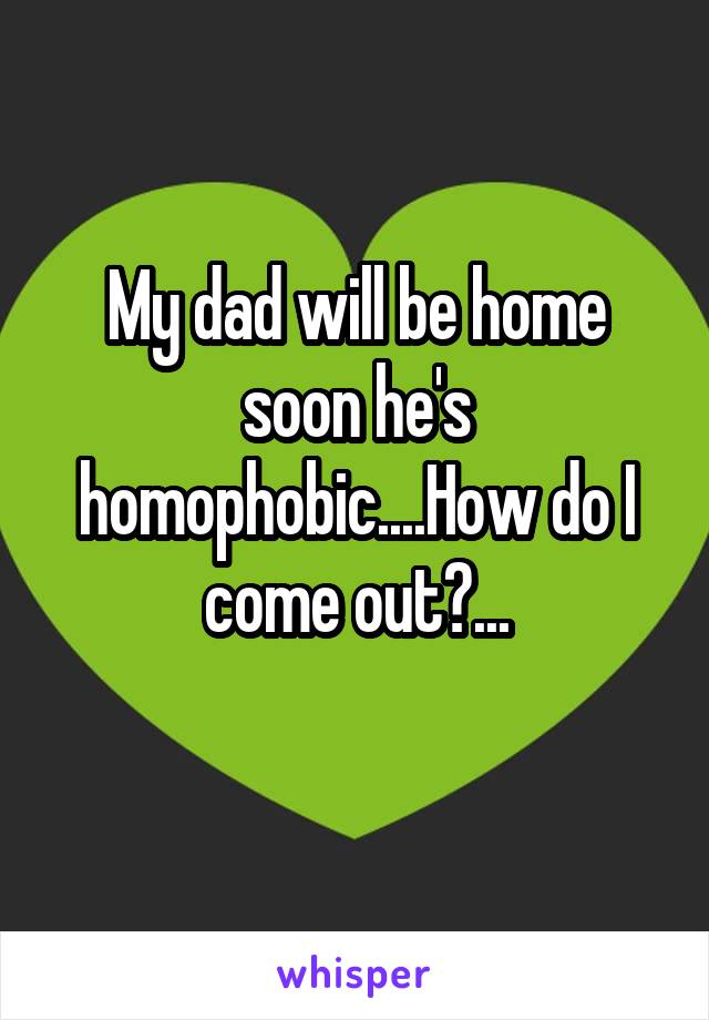 My dad will be home soon he's homophobic....How do I come out?...
