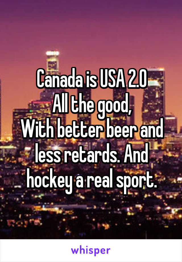 Canada is USA 2.0
All the good,
With better beer and less retards. And hockey a real sport.