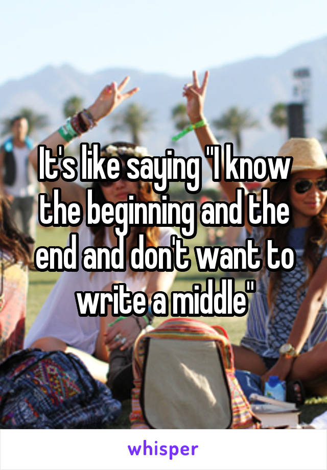 It's like saying "I know the beginning and the end and don't want to write a middle"