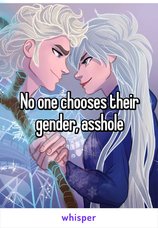 No one chooses their gender, asshole