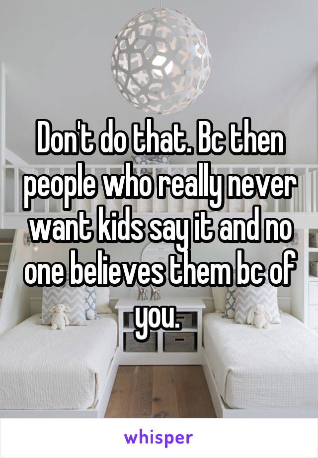 Don't do that. Bc then people who really never want kids say it and no one believes them bc of you. 